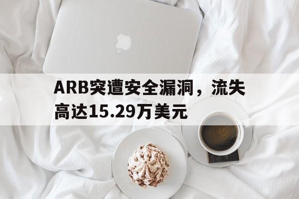 九游jiuyou-关于ARB突遭安全漏洞，流失高达15.29万美元的信息